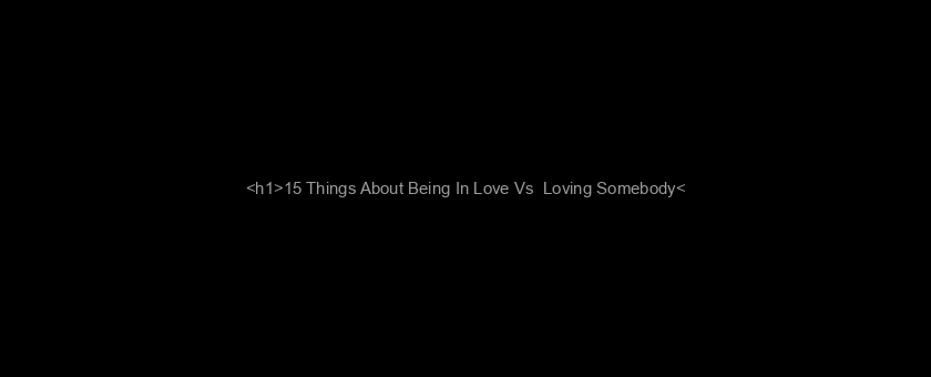 <h1>15 Things About Being In Love Vs  Loving Somebody</h1>